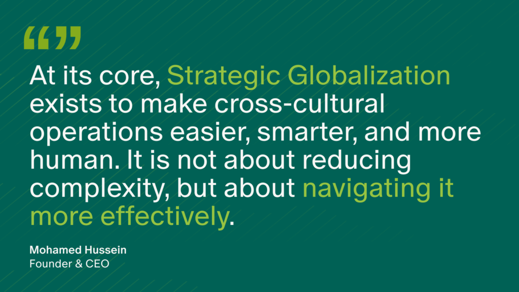At its core, Strategic Globalization exists to make cross-cultural operations easier, smarter, and more human. It is not about reducing complexity, but about navigating it more effectively.