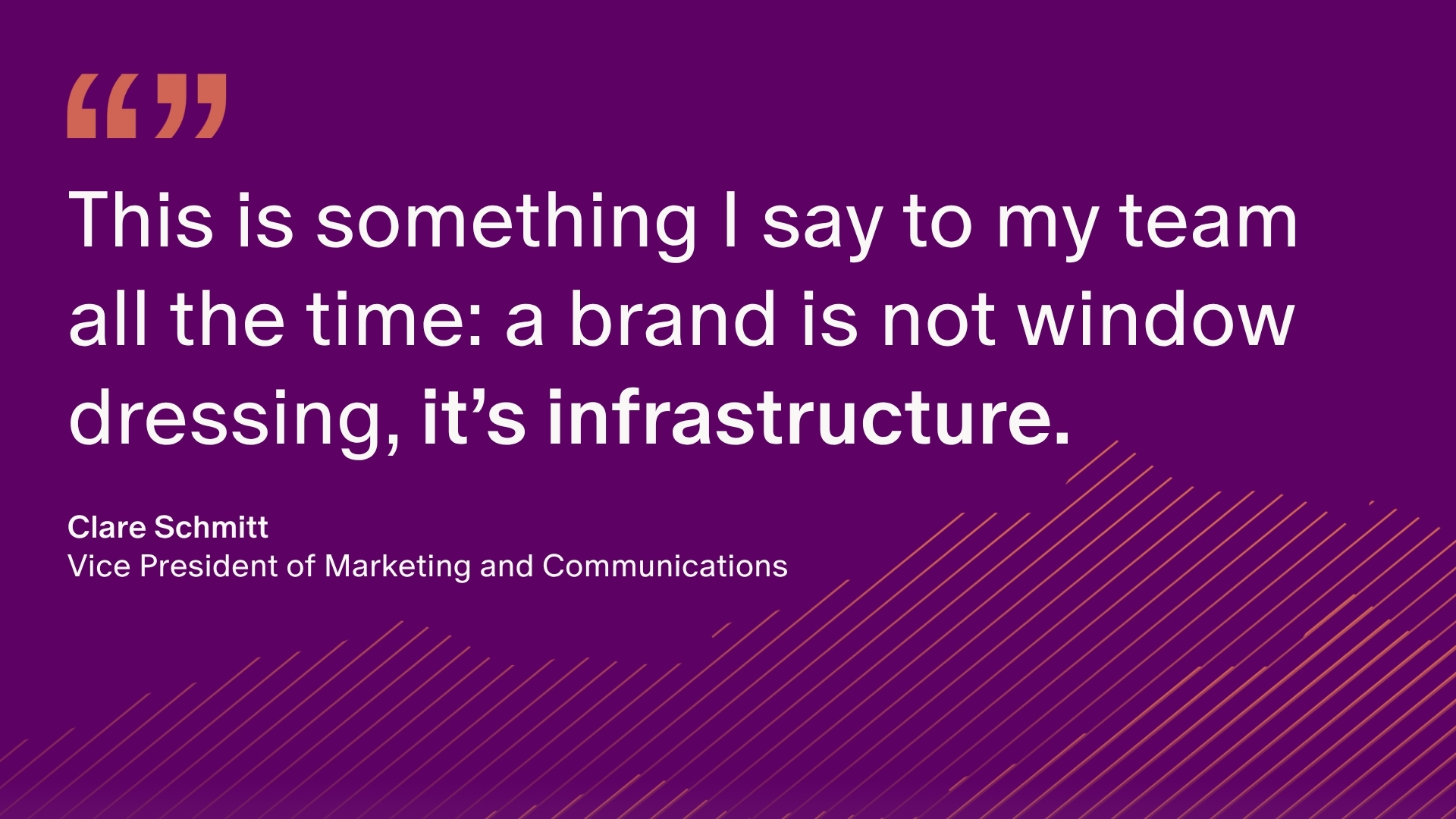 Quote from Clare Schmitt, VP of Marketing and Communications reading "This is something I say to my team all the time: a brand is not window dressing, it’s infrastructure."